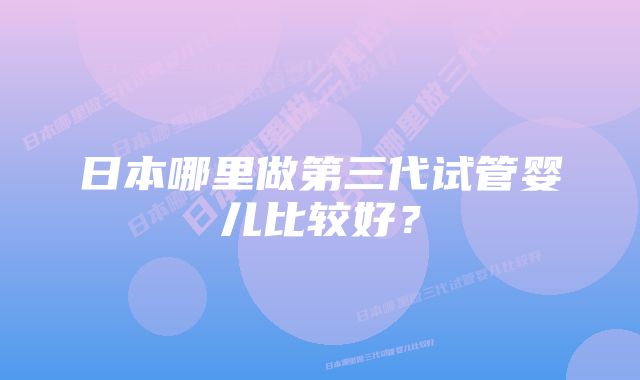 日本哪里做第三代试管婴儿比较好？