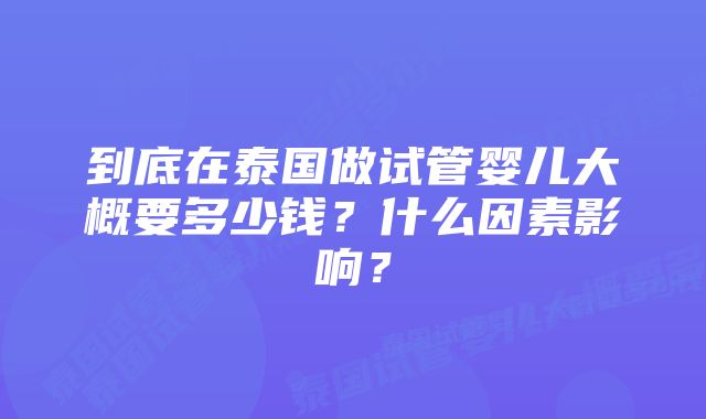 到底在泰国做试管婴儿大概要多少钱？什么因素影响？