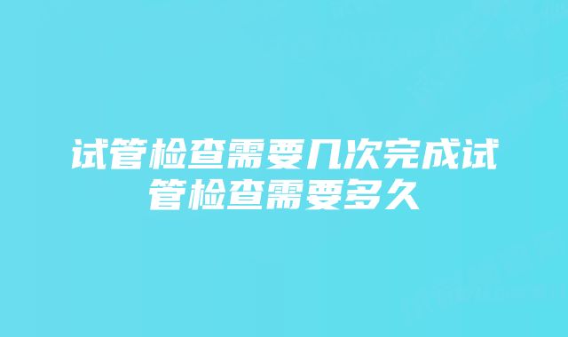 试管检查需要几次完成试管检查需要多久