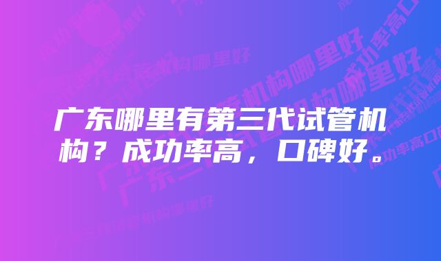 广东哪里有第三代试管机构？成功率高，口碑好。