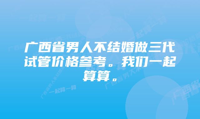 广西省男人不结婚做三代试管价格参考。我们一起算算。