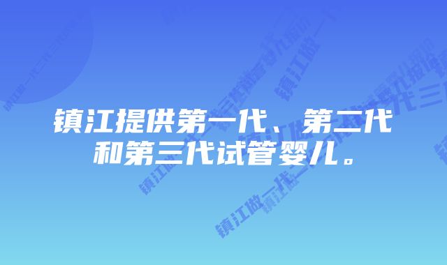 镇江提供第一代、第二代和第三代试管婴儿。