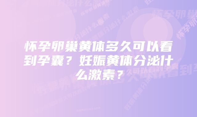 怀孕卵巢黄体多久可以看到孕囊？妊娠黄体分泌什么激素？