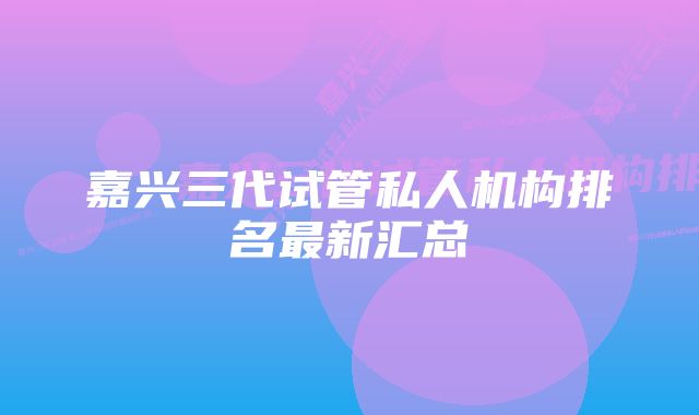 嘉兴三代试管私人机构排名最新汇总