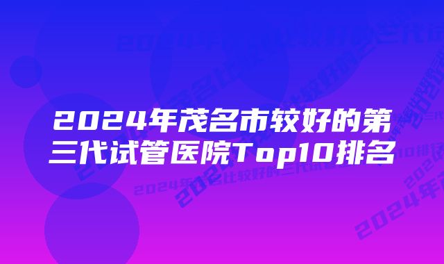 2024年茂名市较好的第三代试管医院Top10排名