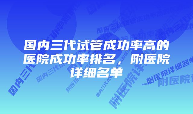 国内三代试管成功率高的医院成功率排名，附医院详细名单