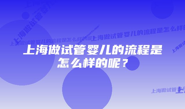 上海做试管婴儿的流程是怎么样的呢？