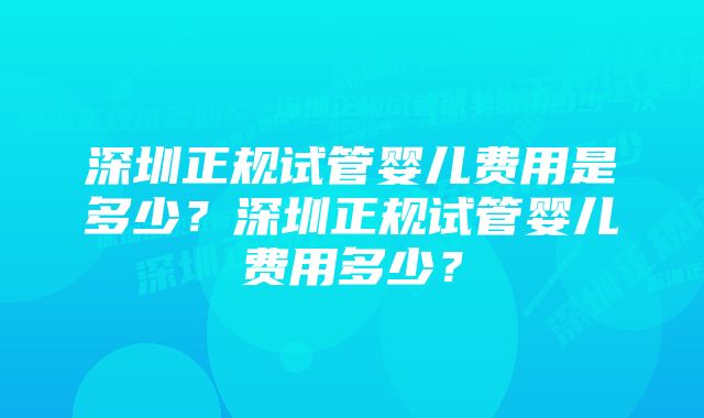 深圳正规试管婴儿费用是多少？深圳正规试管婴儿费用多少？