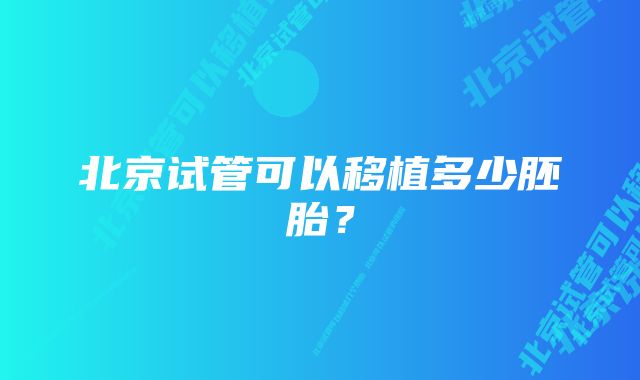 北京试管可以移植多少胚胎？