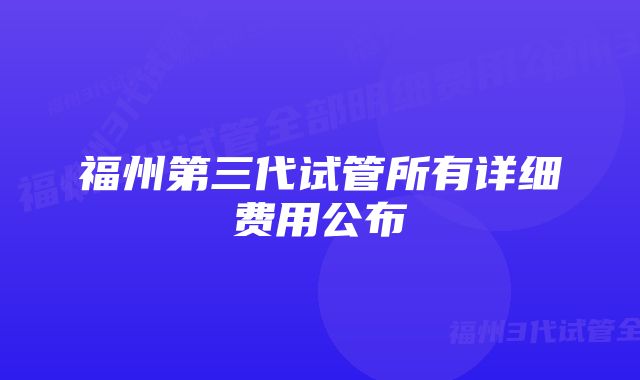 福州第三代试管所有详细费用公布