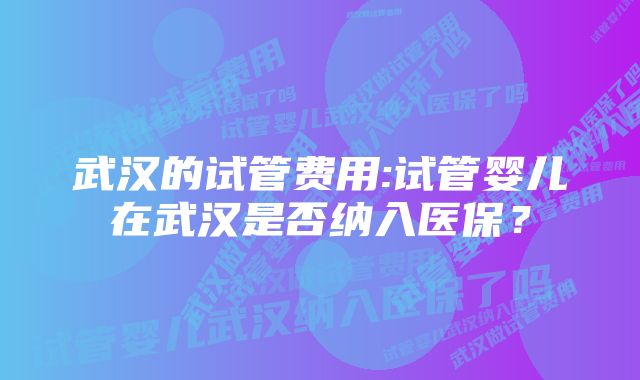 武汉的试管费用:试管婴儿在武汉是否纳入医保？