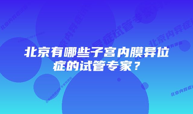 北京有哪些子宫内膜异位症的试管专家？