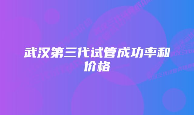 武汉第三代试管成功率和价格