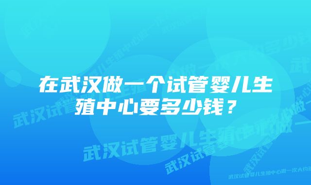 在武汉做一个试管婴儿生殖中心要多少钱？