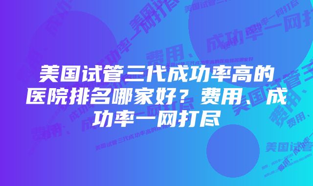 美国试管三代成功率高的医院排名哪家好？费用、成功率一网打尽