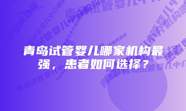 青岛试管婴儿哪家机构最强，患者如何选择？