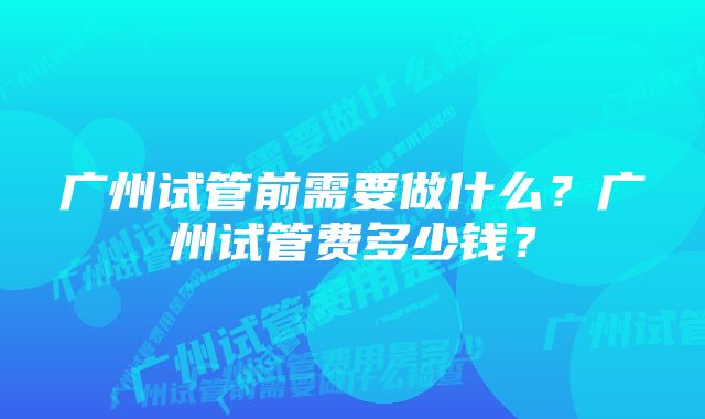 广州试管前需要做什么？广州试管费多少钱？