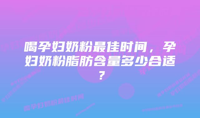 喝孕妇奶粉最佳时间，孕妇奶粉脂肪含量多少合适？