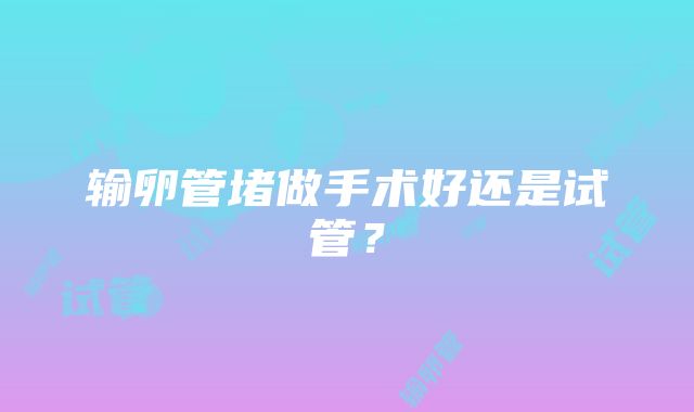 输卵管堵做手术好还是试管？