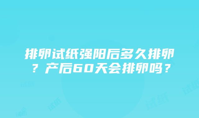 排卵试纸强阳后多久排卵？产后60天会排卵吗？