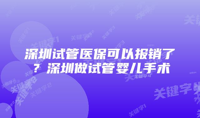 深圳试管医保可以报销了？深圳做试管婴儿手术