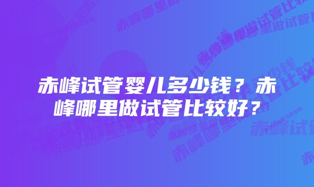 赤峰试管婴儿多少钱？赤峰哪里做试管比较好？