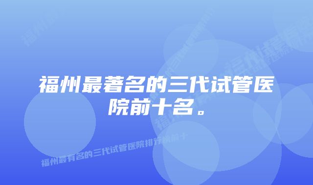 福州最著名的三代试管医院前十名。