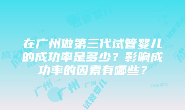 在广州做第三代试管婴儿的成功率是多少？影响成功率的因素有哪些？