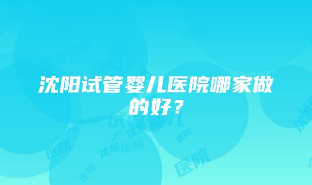 沈阳试管婴儿医院哪家做的好？