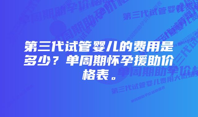 第三代试管婴儿的费用是多少？单周期怀孕援助价格表。