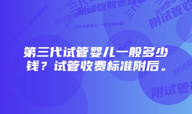 第三代试管婴儿一般多少钱？试管收费标准附后。