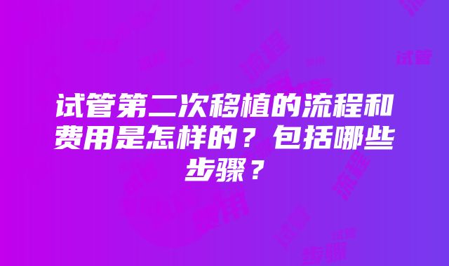 试管第二次移植的流程和费用是怎样的？包括哪些步骤？