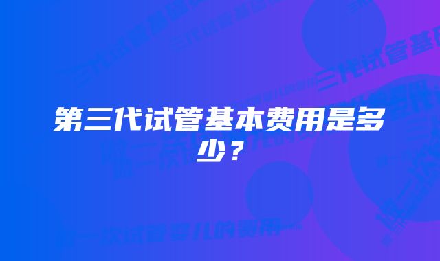 第三代试管基本费用是多少？