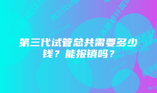 第三代试管总共需要多少钱？能报销吗？