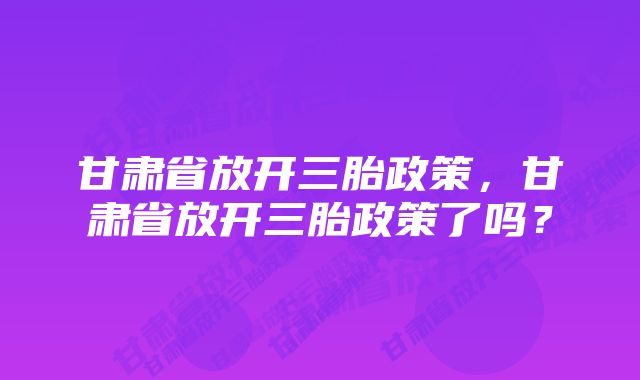 甘肃省放开三胎政策，甘肃省放开三胎政策了吗？