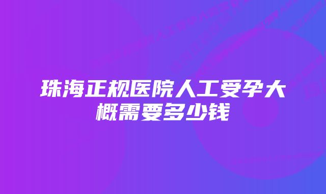 珠海正规医院人工受孕大概需要多少钱