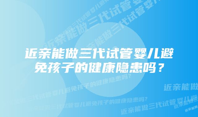 近亲能做三代试管婴儿避免孩子的健康隐患吗？