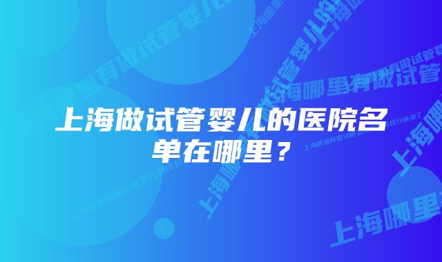 上海做试管婴儿的医院名单在哪里？