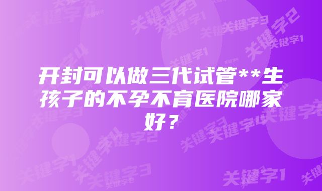 开封可以做三代试管**生孩子的不孕不育医院哪家好？