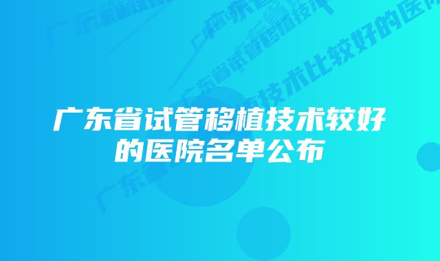 广东省试管移植技术较好的医院名单公布