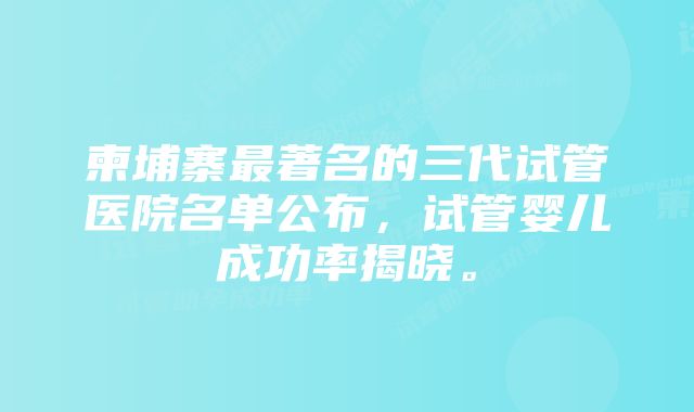 柬埔寨最著名的三代试管医院名单公布，试管婴儿成功率揭晓。