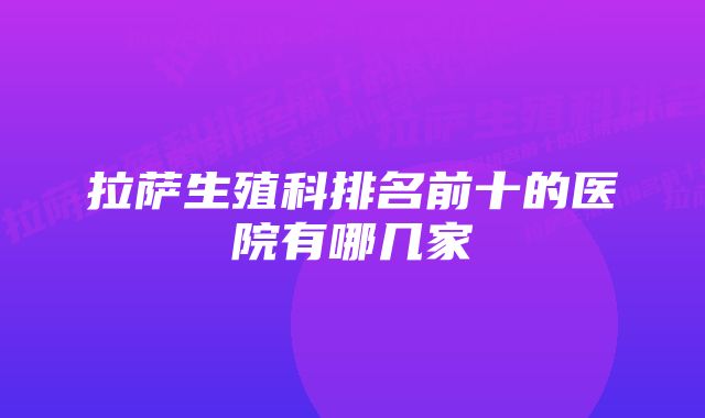 拉萨生殖科排名前十的医院有哪几家