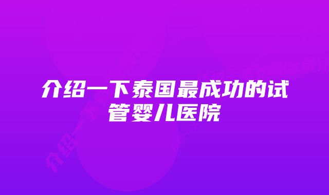 介绍一下泰国最成功的试管婴儿医院