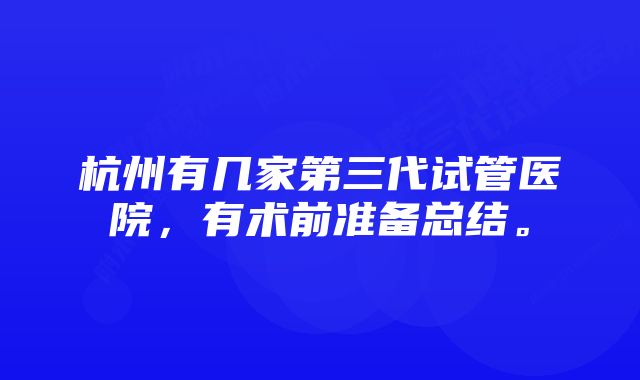 杭州有几家第三代试管医院，有术前准备总结。