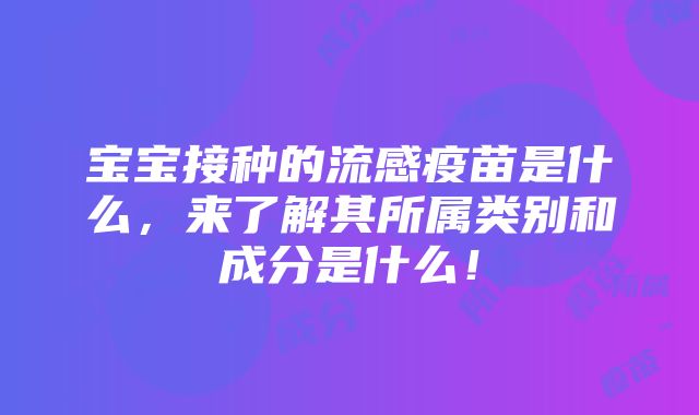 宝宝接种的流感疫苗是什么，来了解其所属类别和成分是什么！