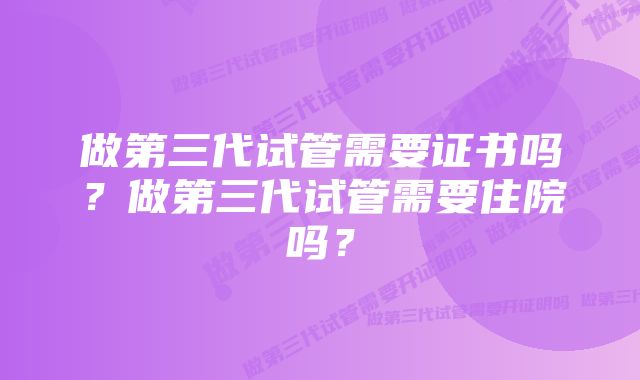 做第三代试管需要证书吗？做第三代试管需要住院吗？