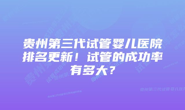 贵州第三代试管婴儿医院排名更新！试管的成功率有多大？