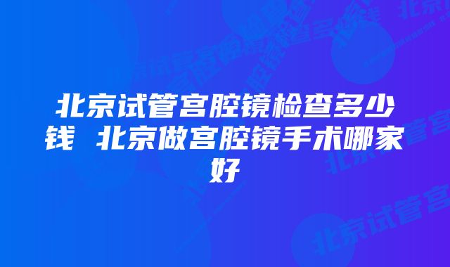 北京试管宫腔镜检查多少钱 北京做宫腔镜手术哪家好