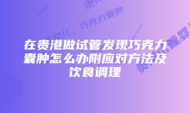 在贵港做试管发现巧克力囊肿怎么办附应对方法及饮食调理