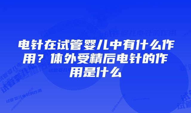 电针在试管婴儿中有什么作用？体外受精后电针的作用是什么